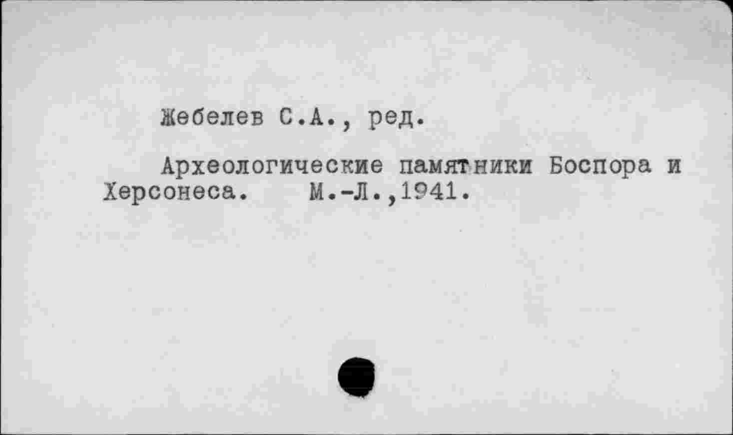 ﻿Жебелев С.А., ред.
Археологические памятники Боспора и
Херсонеса.	М.-Л.,1941.